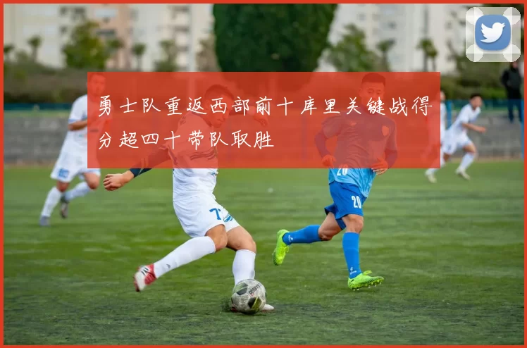 勇士队重返西部前十库里关键战得分超四十带队取胜