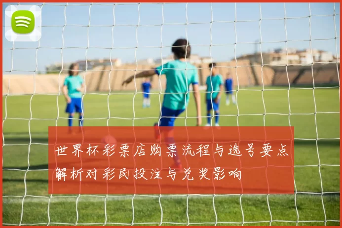 世界杯彩票店购票流程与选号要点解析对彩民投注与兑奖影响