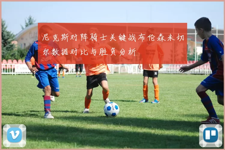 尼克斯对阵骑士关键战布伦森米切尔数据对比与胜负分析