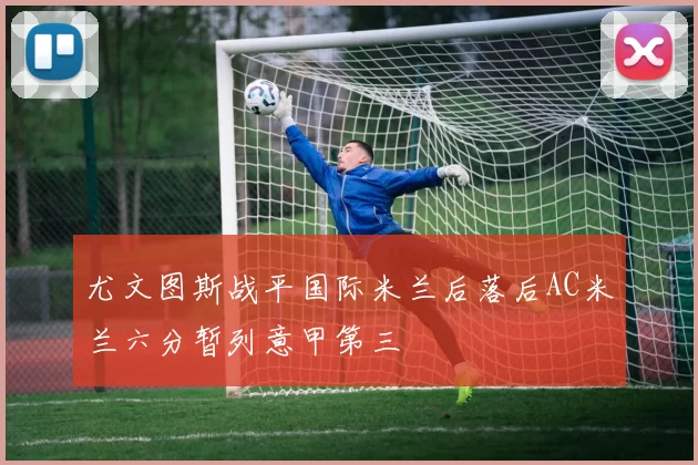 尤文图斯战平国际米兰后落后AC米兰六分暂列意甲第三