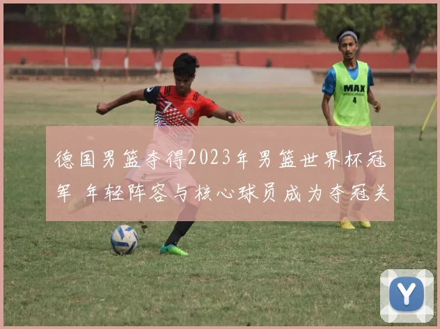 德国男篮夺得2023年男篮世界杯冠军 年轻阵容与核心球员成为夺冠关键