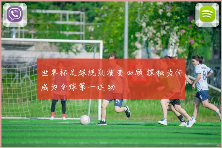 世界杯足球规则演变回顾 探秘为何成为全球第一运动