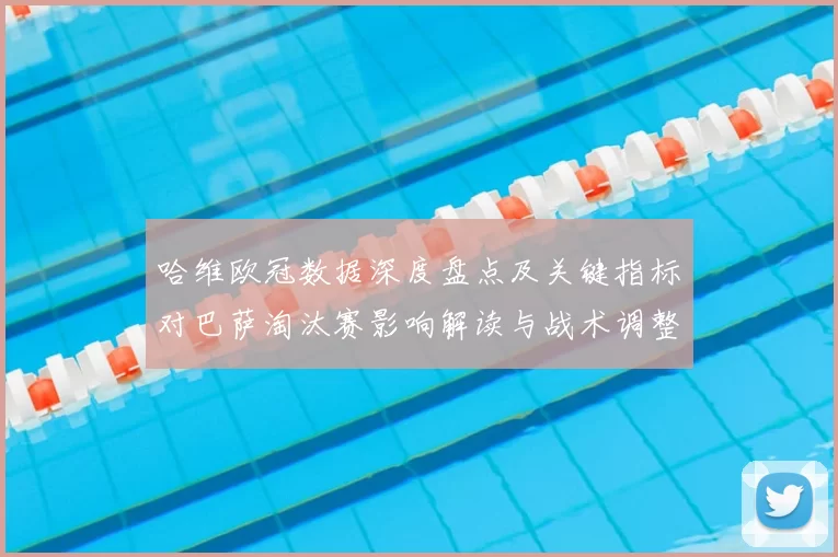 哈维欧冠数据深度盘点及关键指标对巴萨淘汰赛影响解读与战术调整建议