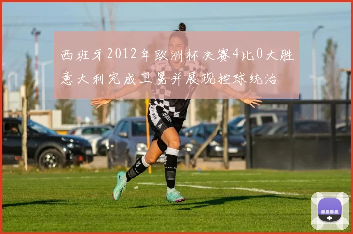 西班牙2012年欧洲杯决赛4比0大胜意大利完成卫冕并展现控球统治