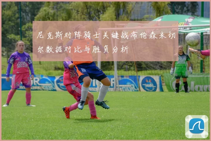 尼克斯对阵骑士关键战布伦森米切尔数据对比与胜负分析