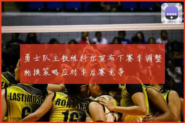 勇士队主教练科尔宣布下赛季调整轮换策略应对季后赛竞争