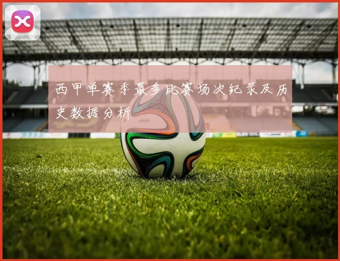 西甲单赛季最多比赛场次纪录及历史数据分析