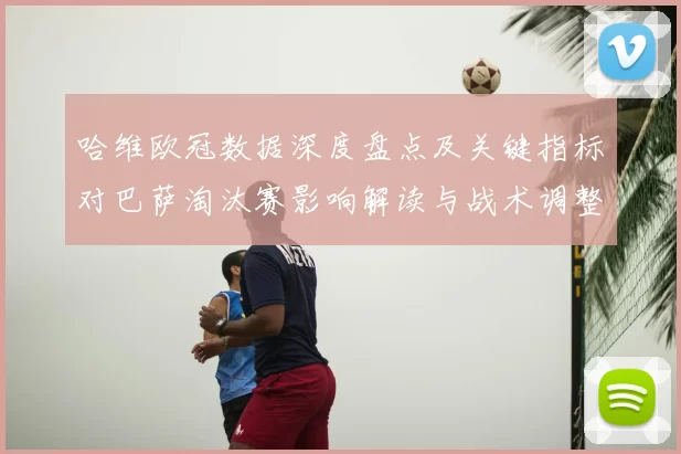 哈维欧冠数据深度盘点及关键指标对巴萨淘汰赛影响解读与战术调整建议