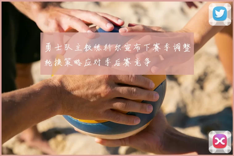 勇士队主教练科尔宣布下赛季调整轮换策略应对季后赛竞争