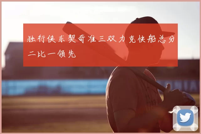 独行侠东契奇准三双力克快船总分二比一领先