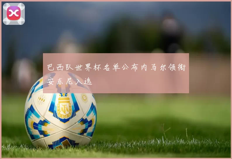 巴西队世界杯名单公布内马尔领衔安东尼入选