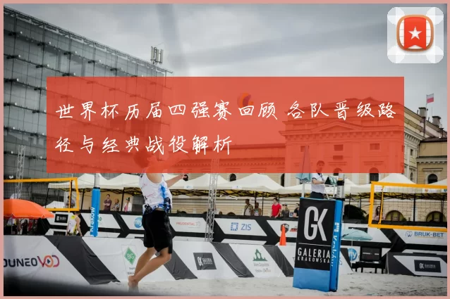 世界杯历届四强赛回顾 各队晋级路径与经典战役解析