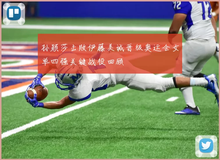 孙颖莎击败伊藤美诚晋级奥运会女单四强关键战役回顾