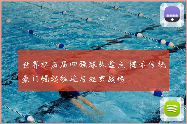 世界杯历届四强球队盘点 揭示传统豪门崛起轨迹与经典战绩