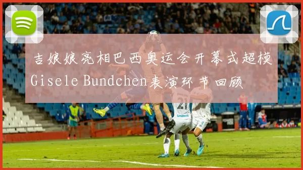 吉娘娘亮相巴西奥运会开幕式超模Gisele Bundchen表演环节回顾