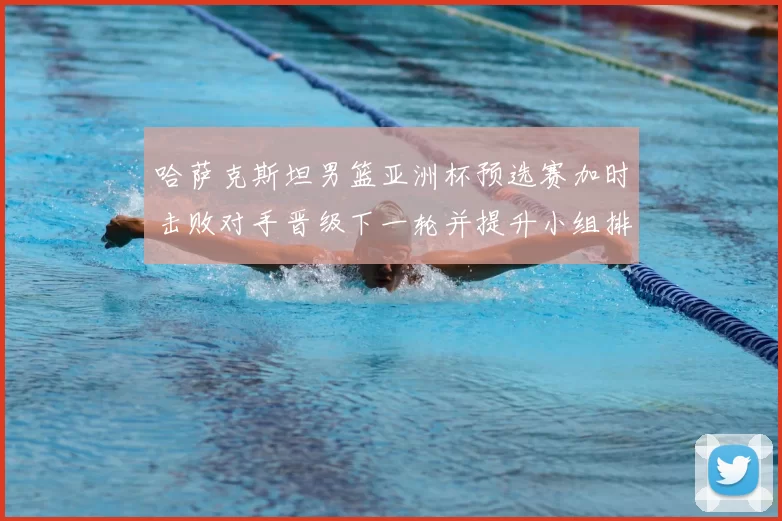 哈萨克斯坦男篮亚洲杯预选赛加时击败对手晋级下一轮并提升小组排名