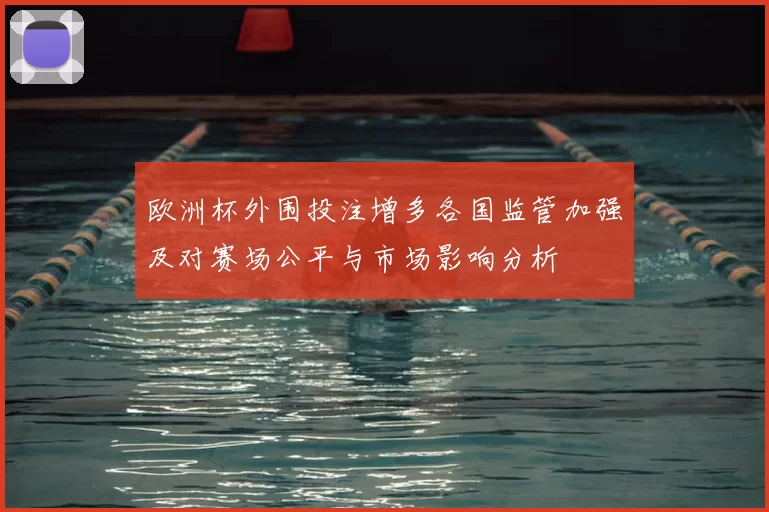 欧洲杯外围投注增多各国监管加强及对赛场公平与市场影响分析