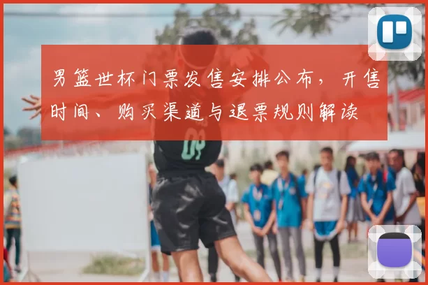 男篮世杯门票发售安排公布，开售时间、购买渠道与退票规则解读