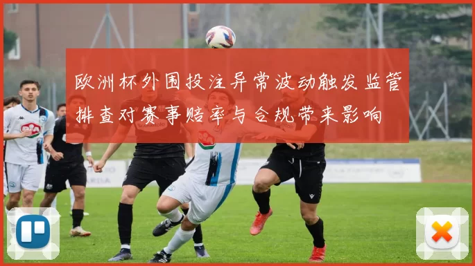 欧洲杯外围投注异常波动触发监管排查对赛事赔率与合规带来影响