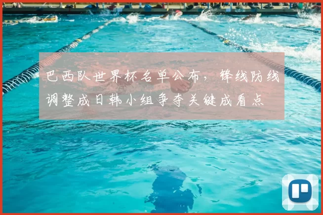 巴西队世界杯名单公布，锋线防线调整成日韩小组争夺关键成看点