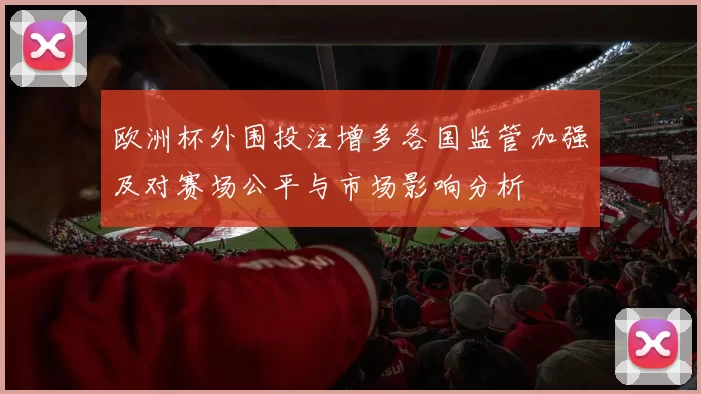 欧洲杯外围投注增多各国监管加强及对赛场公平与市场影响分析